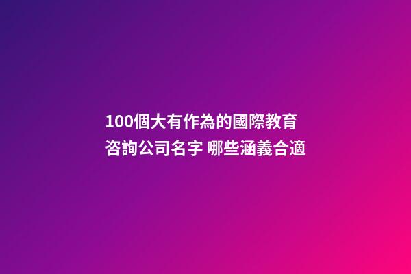 100個大有作為的國際教育咨詢公司名字 哪些涵義合適-第1張-公司起名-玄機派